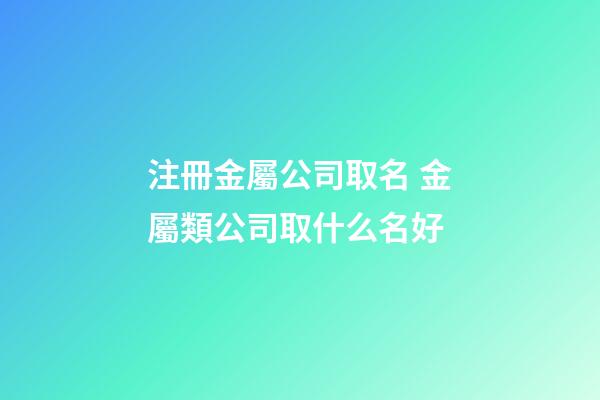 注冊金屬公司取名 金屬類公司取什么名好-第1張-公司起名-玄機派